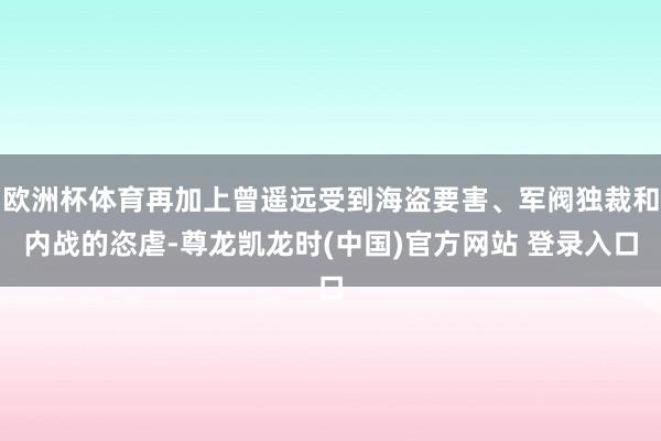 欧洲杯体育再加上曾遥远受到海盗要害、军阀独裁和内战的恣虐-尊龙凯龙时(中国)官方网站 登录入口