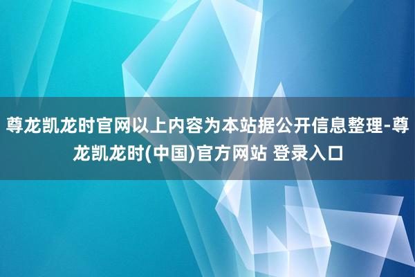 尊龙凯龙时官网以上内容为本站据公开信息整理-尊龙凯龙时(中国)官方网站 登录入口