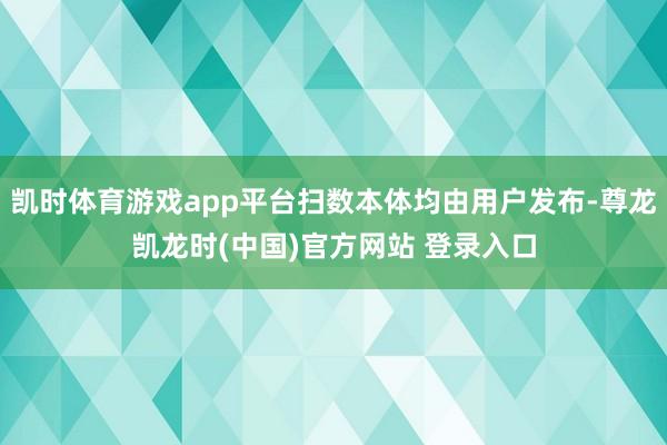 凯时体育游戏app平台扫数本体均由用户发布-尊龙凯龙时(中国)官方网站 登录入口