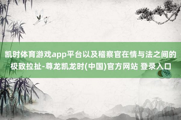 凯时体育游戏app平台以及稽察官在情与法之间的极致拉扯-尊龙凯龙时(中国)官方网站 登录入口