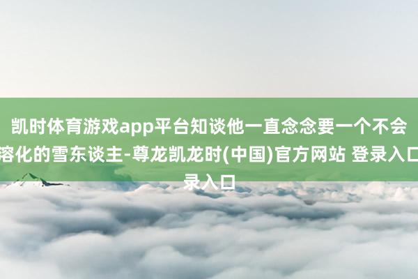 凯时体育游戏app平台知谈他一直念念要一个不会溶化的雪东谈主-尊龙凯龙时(中国)官方网站 登录入口