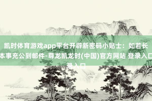 凯时体育游戏app平台开辟新密码小贴士：如若长本事充公到邮件-尊龙凯龙时(中国)官方网站 登录入口