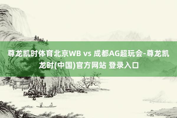 尊龙凯时体育北京WB vs 成都AG超玩会-尊龙凯龙时(中国)官方网站 登录入口