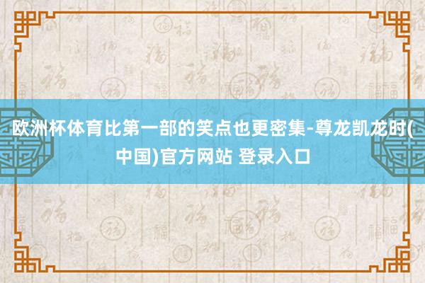 欧洲杯体育比第一部的笑点也更密集-尊龙凯龙时(中国)官方网站 登录入口