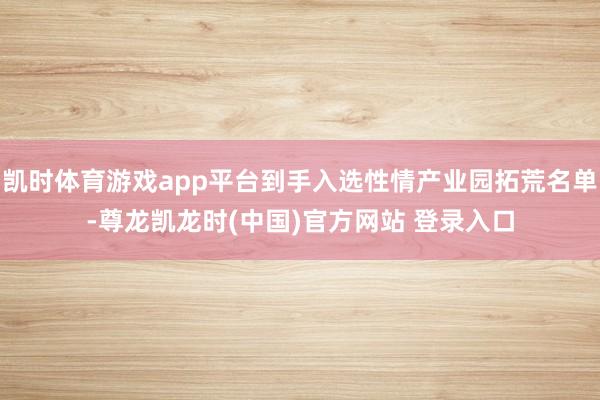 凯时体育游戏app平台到手入选性情产业园拓荒名单-尊龙凯龙时(中国)官方网站 登录入口