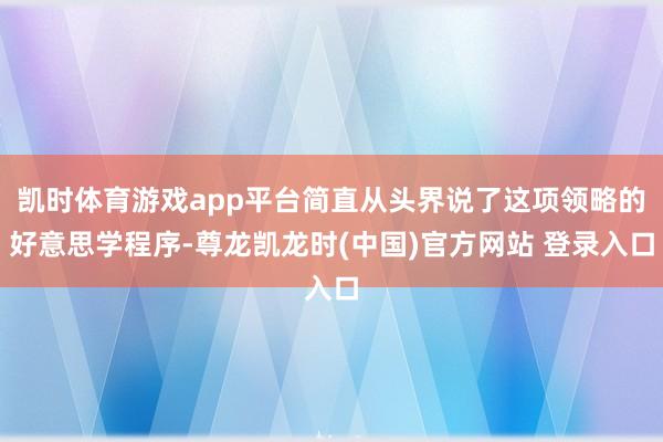 凯时体育游戏app平台简直从头界说了这项领略的好意思学程序-尊龙凯龙时(中国)官方网站 登录入口