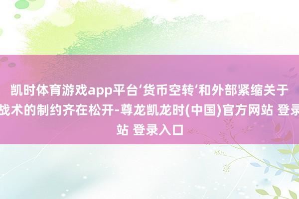 凯时体育游戏app平台‘货币空转’和外部紧缩关于货币战术的制约齐在松开-尊龙凯龙时(中国)官方网站 登录入口