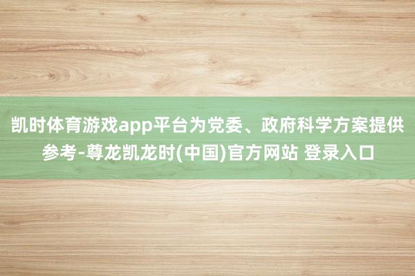 凯时体育游戏app平台为党委、政府科学方案提供参考-尊龙凯龙时(中国)官方网站 登录入口
