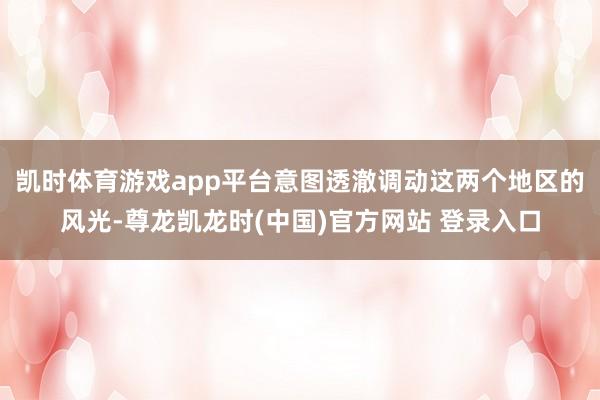 凯时体育游戏app平台意图透澈调动这两个地区的风光-尊龙凯龙时(中国)官方网站 登录入口