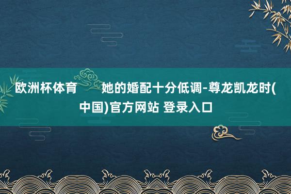 欧洲杯体育 她的婚配十分低调-尊龙凯龙时(中国)官方网站 登录入口