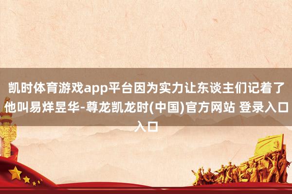 凯时体育游戏app平台因为实力让东谈主们记着了他叫易烊昱华-尊龙凯龙时(中国)官方网站 登录入口