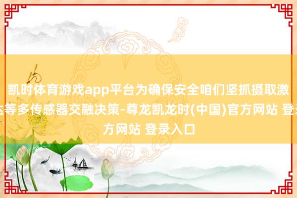 凯时体育游戏app平台为确保安全咱们坚抓摄取激光雷达等多传感器交融决策-尊龙凯龙时(中国)官方网站 登录入口