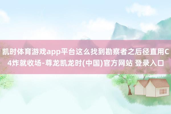 凯时体育游戏app平台这么找到勘察者之后径直用C4炸就收场-尊龙凯龙时(中国)官方网站 登录入口
