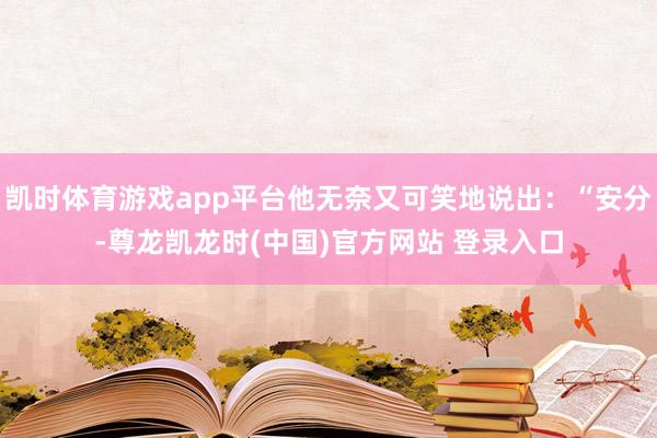 凯时体育游戏app平台他无奈又可笑地说出:“安分-尊龙凯龙时(中国)官方网站 登录入口