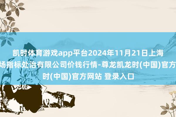 凯时体育游戏app平台2024年11月21日上海市江桥批发商场指标处治有限公司价钱行情-尊龙凯龙时(中国)官方网站 登录入口