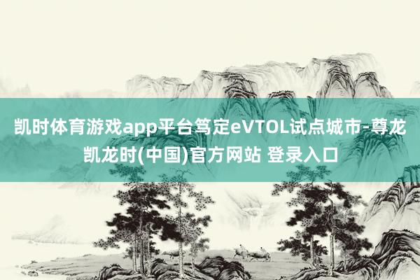 凯时体育游戏app平台笃定eVTOL试点城市-尊龙凯龙时(中国)官方网站 登录入口
