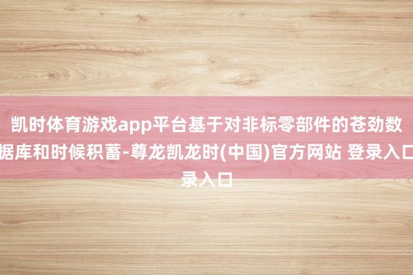 凯时体育游戏app平台基于对非标零部件的苍劲数据库和时候积蓄-尊龙凯龙时(中国)官方网站 登录入口