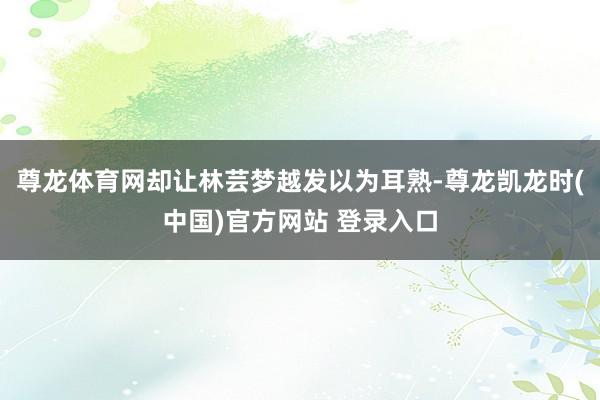 尊龙体育网却让林芸梦越发以为耳熟-尊龙凯龙时(中国)官方网站 登录入口