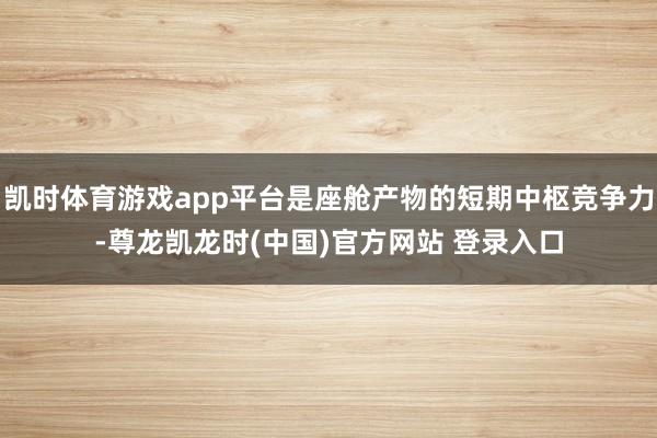 凯时体育游戏app平台是座舱产物的短期中枢竞争力-尊龙凯龙时(中国)官方网站 登录入口