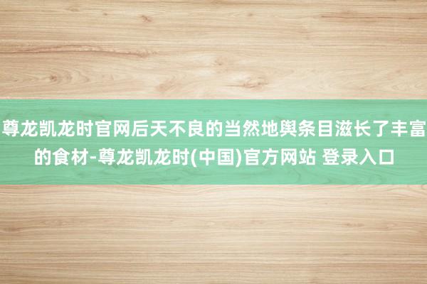 尊龙凯龙时官网后天不良的当然地舆条目滋长了丰富的食材-尊龙凯龙时(中国)官方网站 登录入口