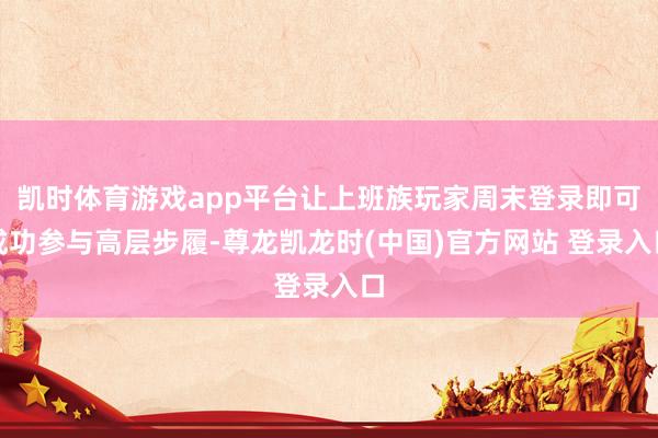 凯时体育游戏app平台让上班族玩家周末登录即可成功参与高层步履-尊龙凯龙时(中国)官方网站 登录入口