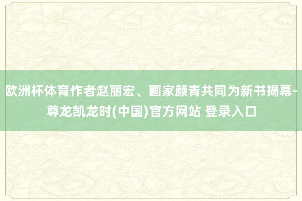 欧洲杯体育作者赵丽宏、画家颜青共同为新书揭幕-尊龙凯龙时(中国)官方网站 登录入口
