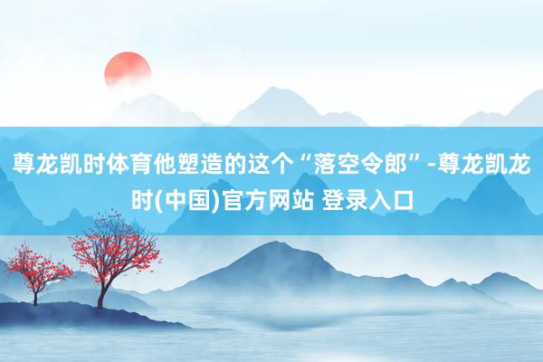 尊龙凯时体育他塑造的这个“落空令郎”-尊龙凯龙时(中国)官方网站 登录入口