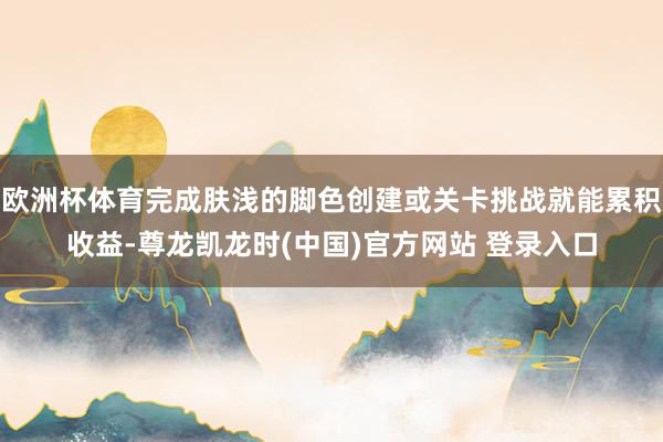 欧洲杯体育完成肤浅的脚色创建或关卡挑战就能累积收益-尊龙凯龙时(中国)官方网站 登录入口