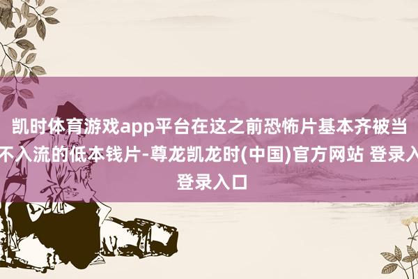 凯时体育游戏app平台在这之前恐怖片基本齐被当成不入流的低本钱片-尊龙凯龙时(中国)官方网站 登录入口