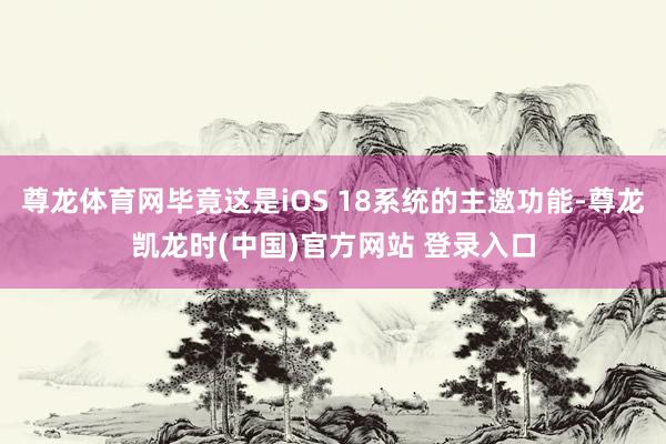 尊龙体育网毕竟这是iOS 18系统的主邀功能-尊龙凯龙时(中国)官方网站 登录入口