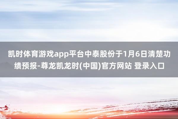 凯时体育游戏app平台　　中泰股份于1月6日清楚功绩预报-尊龙凯龙时(中国)官方网站 登录入口