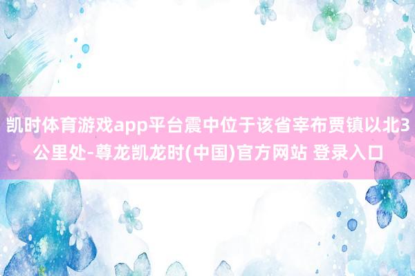 凯时体育游戏app平台震中位于该省宰布贾镇以北3公里处-尊龙凯龙时(中国)官方网站 登录入口