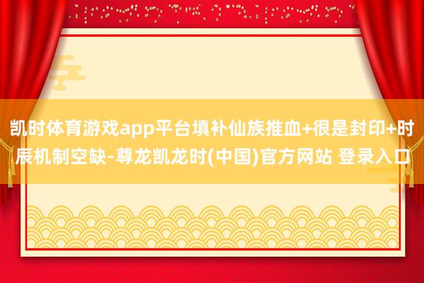 凯时体育游戏app平台填补仙族推血+很是封印+时辰机制空缺-尊龙凯龙时(中国)官方网站 登录入口