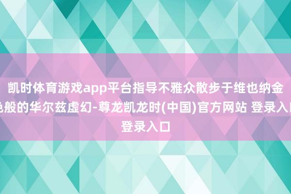 凯时体育游戏app平台指导不雅众散步于维也纳金色般的华尔兹虚幻-尊龙凯龙时(中国)官方网站 登录入口