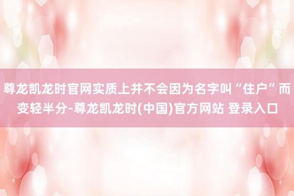 尊龙凯龙时官网实质上并不会因为名字叫“住户”而变轻半分-尊龙凯龙时(中国)官方网站 登录入口