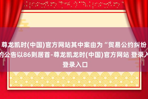 尊龙凯时(中国)官方网站其中案由为“贸易公约纠纷”的公告以86则居首-尊龙凯龙时(中国)官方网站 登录入口