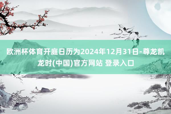 欧洲杯体育开庭日历为2024年12月31日-尊龙凯龙时(中国)官方网站 登录入口