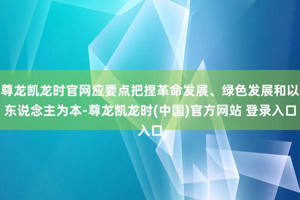 尊龙凯龙时官网应要点把捏革命发展、绿色发展和以东说念主为本-尊龙凯龙时(中国)官方网站 登录入口