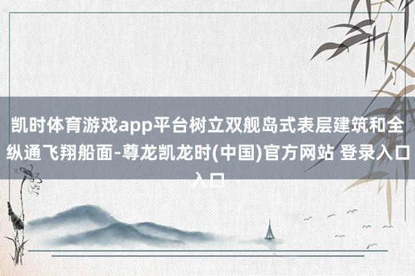 凯时体育游戏app平台树立双舰岛式表层建筑和全纵通飞翔船面-尊龙凯龙时(中国)官方网站 登录入口