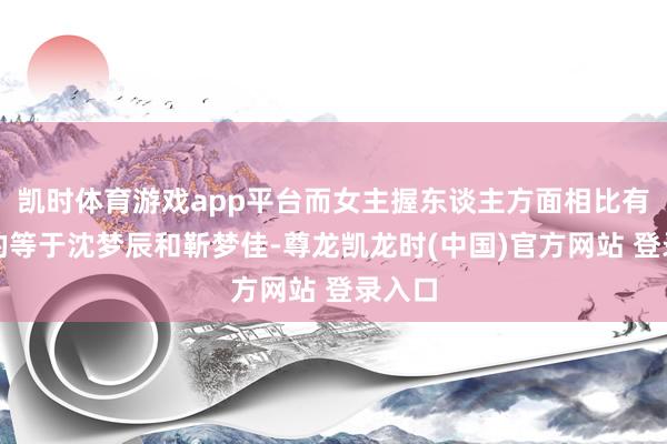 凯时体育游戏app平台而女主握东谈主方面相比有看点的等于沈梦辰和靳梦佳-尊龙凯龙时(中国)官方网站 登录入口