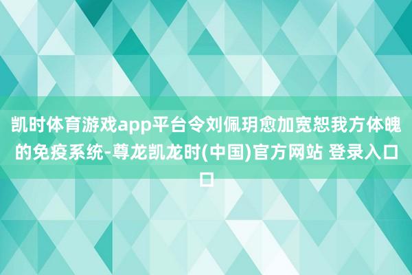 凯时体育游戏app平台令刘佩玥愈加宽恕我方体魄的免疫系统-尊龙凯龙时(中国)官方网站 登录入口