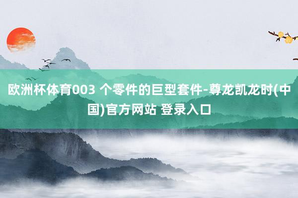 欧洲杯体育003 个零件的巨型套件-尊龙凯龙时(中国)官方网站 登录入口