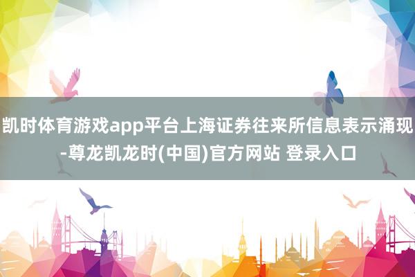 凯时体育游戏app平台上海证券往来所信息表示涌现-尊龙凯龙时(中国)官方网站 登录入口