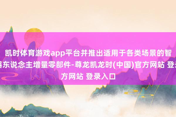 凯时体育游戏app平台并推出适用于各类场景的智能机器东说念主增量零部件-尊龙凯龙时(中国)官方网站 登录入口