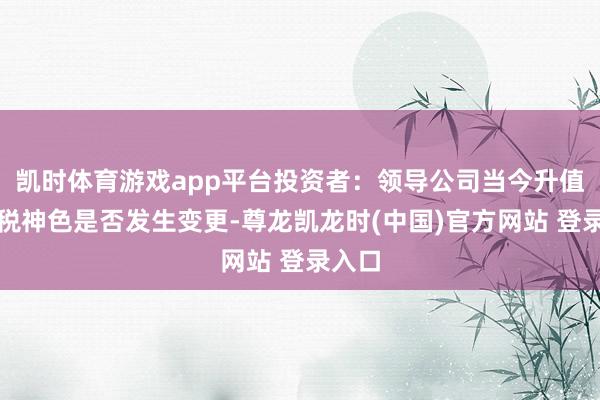 凯时体育游戏app平台投资者：领导公司当今升值税计税神色是否发生变更-尊龙凯龙时(中国)官方网站 登录入口