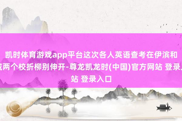 凯时体育游戏app平台这次各人英语查考在伊滨和老城两个校折柳别伸开-尊龙凯龙时(中国)官方网站 登录入口