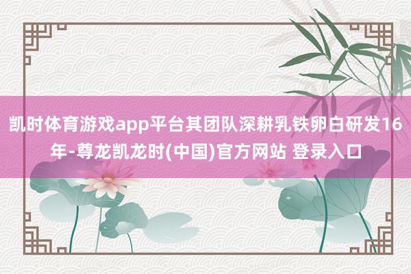 凯时体育游戏app平台其团队深耕乳铁卵白研发16年-尊龙凯龙时(中国)官方网站 登录入口