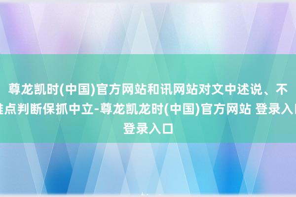 尊龙凯时(中国)官方网站和讯网站对文中述说、不雅点判断保抓中立-尊龙凯龙时(中国)官方网站 登录入口