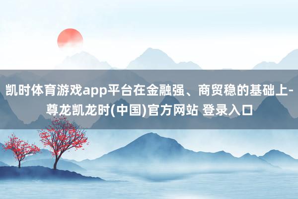 凯时体育游戏app平台在金融强、商贸稳的基础上-尊龙凯龙时(中国)官方网站 登录入口