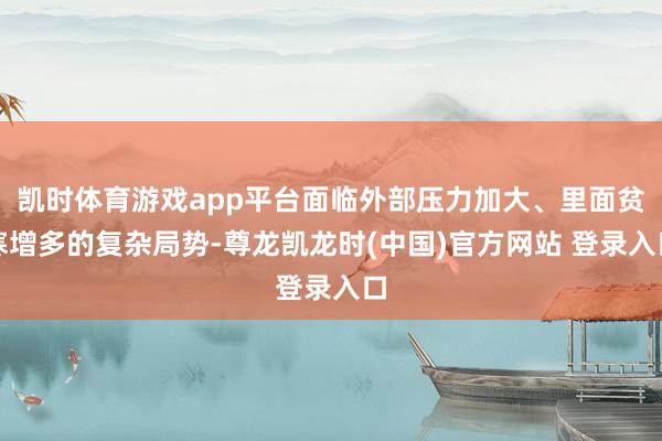 凯时体育游戏app平台面临外部压力加大、里面贫寒增多的复杂局势-尊龙凯龙时(中国)官方网站 登录入口